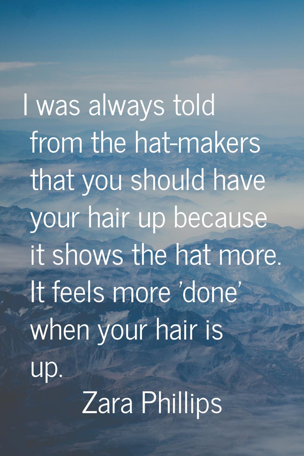 I was always told from the hat-makers that you should have your hair up because it shows the hat mo
