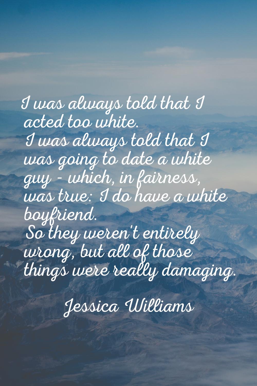 I was always told that I acted too white. I was always told that I was going to date a white guy - 