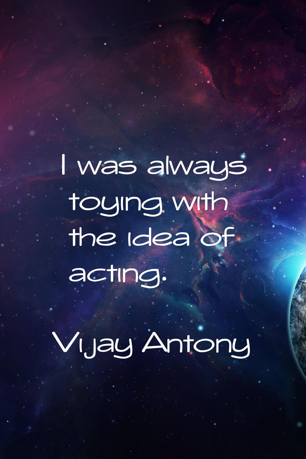 I was always toying with the idea of acting.
