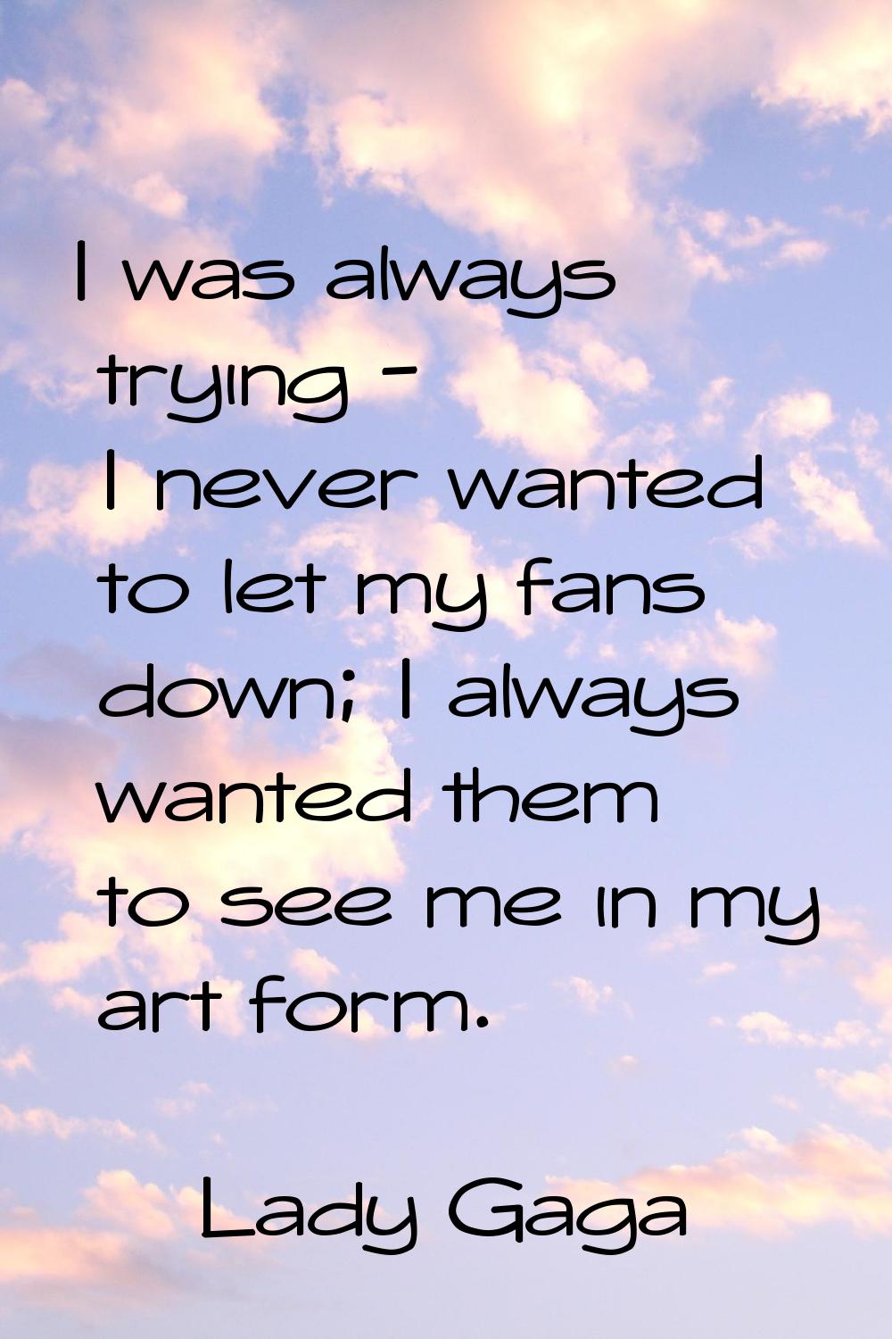I was always trying - I never wanted to let my fans down; I always wanted them to see me in my art 