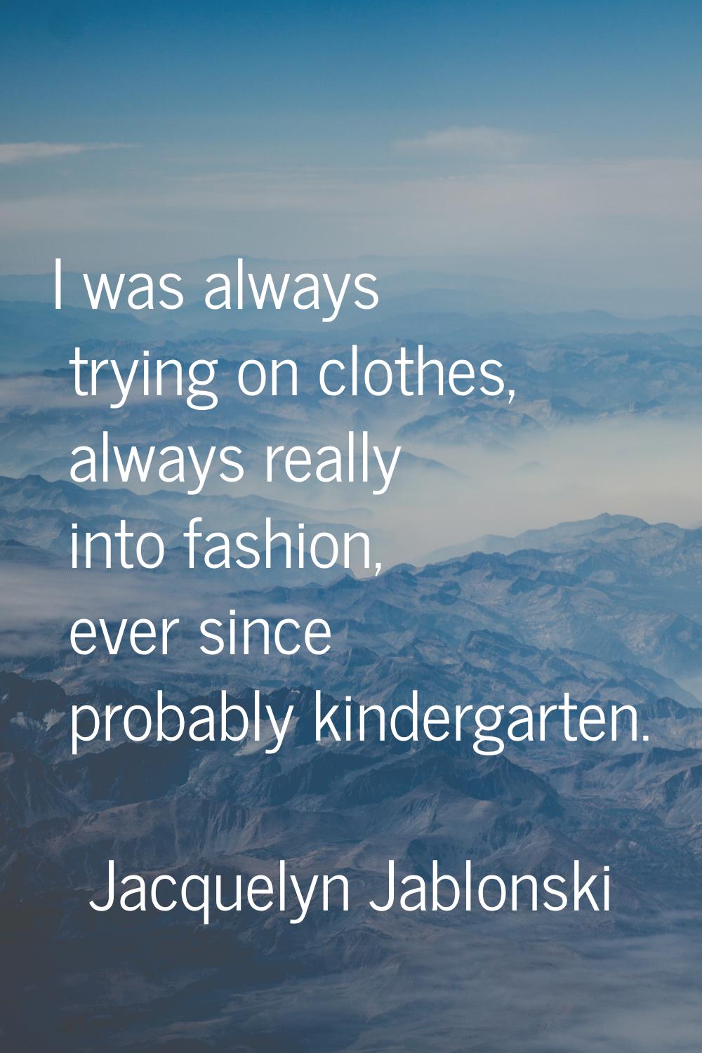 I was always trying on clothes, always really into fashion, ever since probably kindergarten.