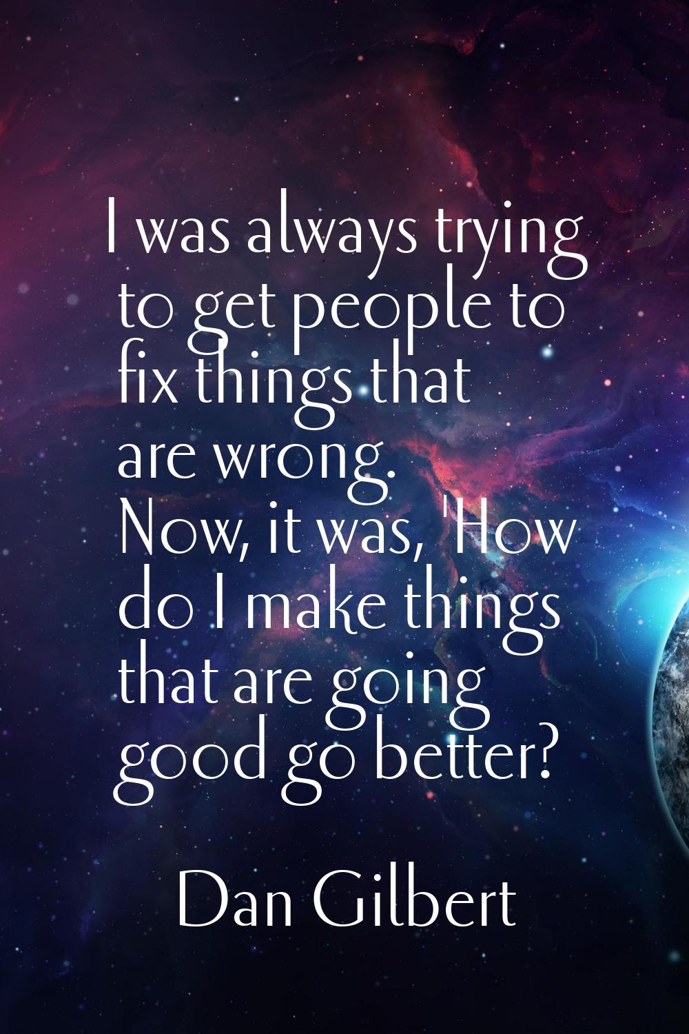I was always trying to get people to fix things that are wrong. Now, it was, 'How do I make things 