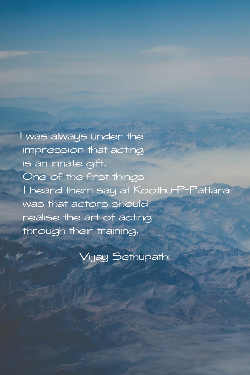 I was always under the impression that acting is an innate gift. One of the first things I heard th