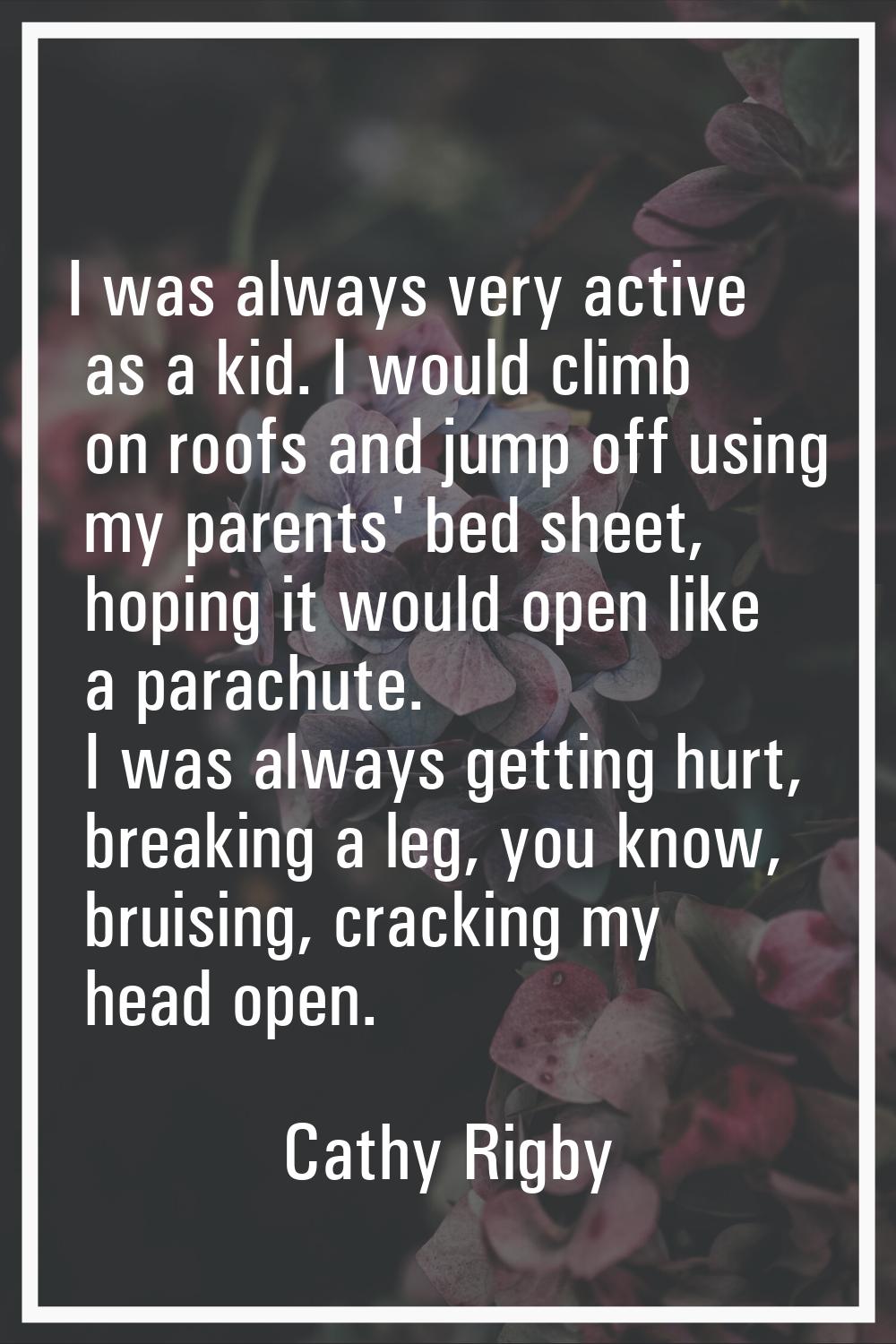 I was always very active as a kid. I would climb on roofs and jump off using my parents' bed sheet,