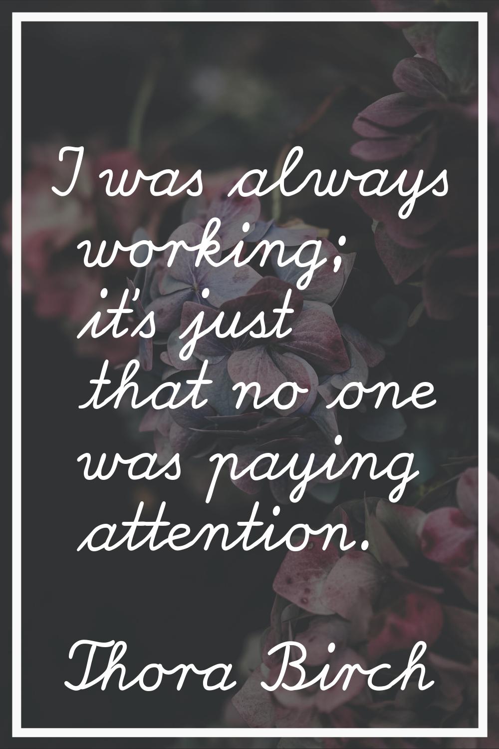 I was always working; it's just that no one was paying attention.