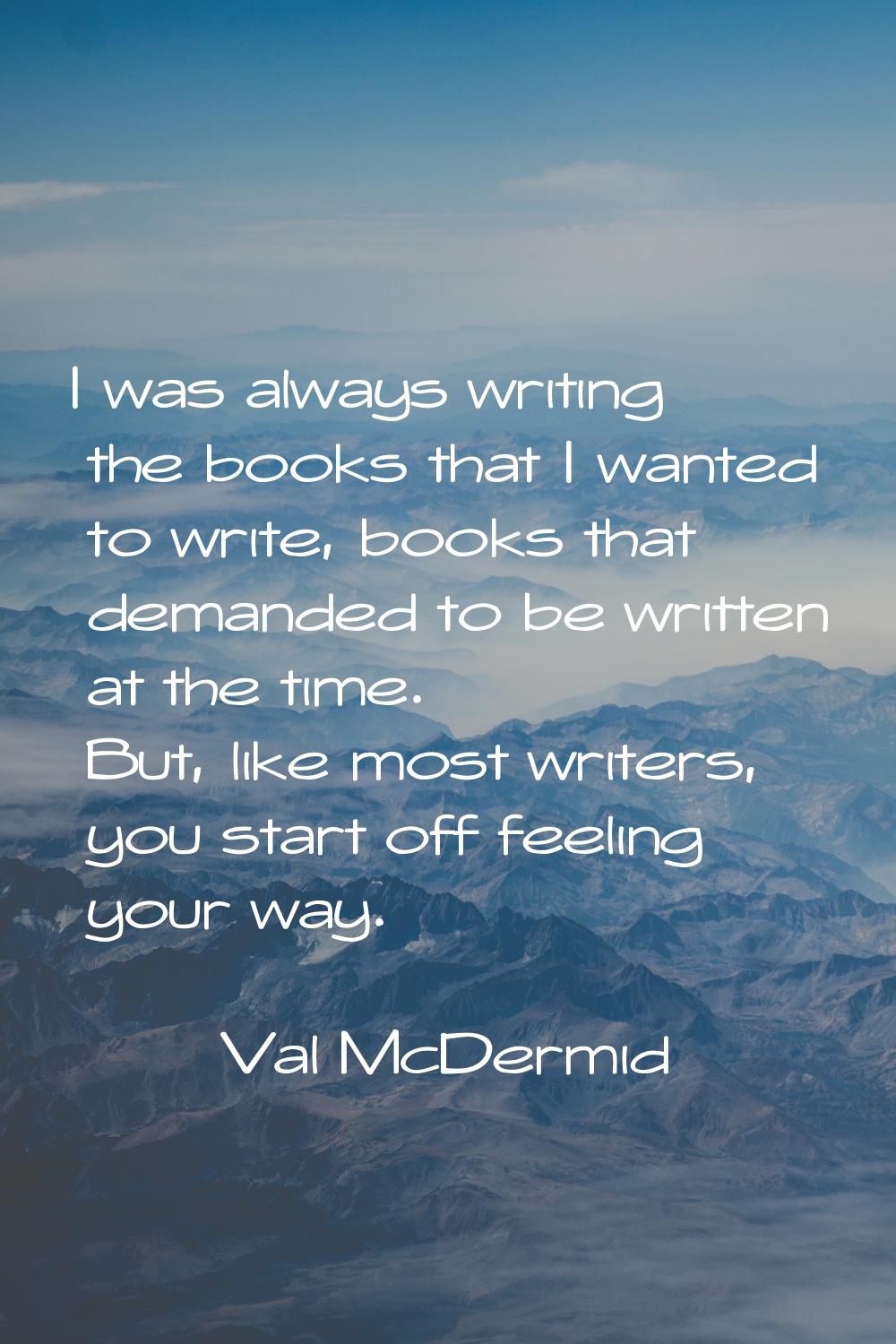 I was always writing the books that I wanted to write, books that demanded to be written at the tim