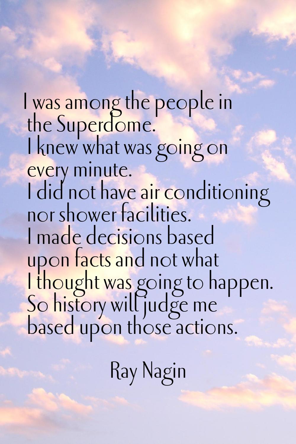 I was among the people in the Superdome. I knew what was going on every minute. I did not have air 