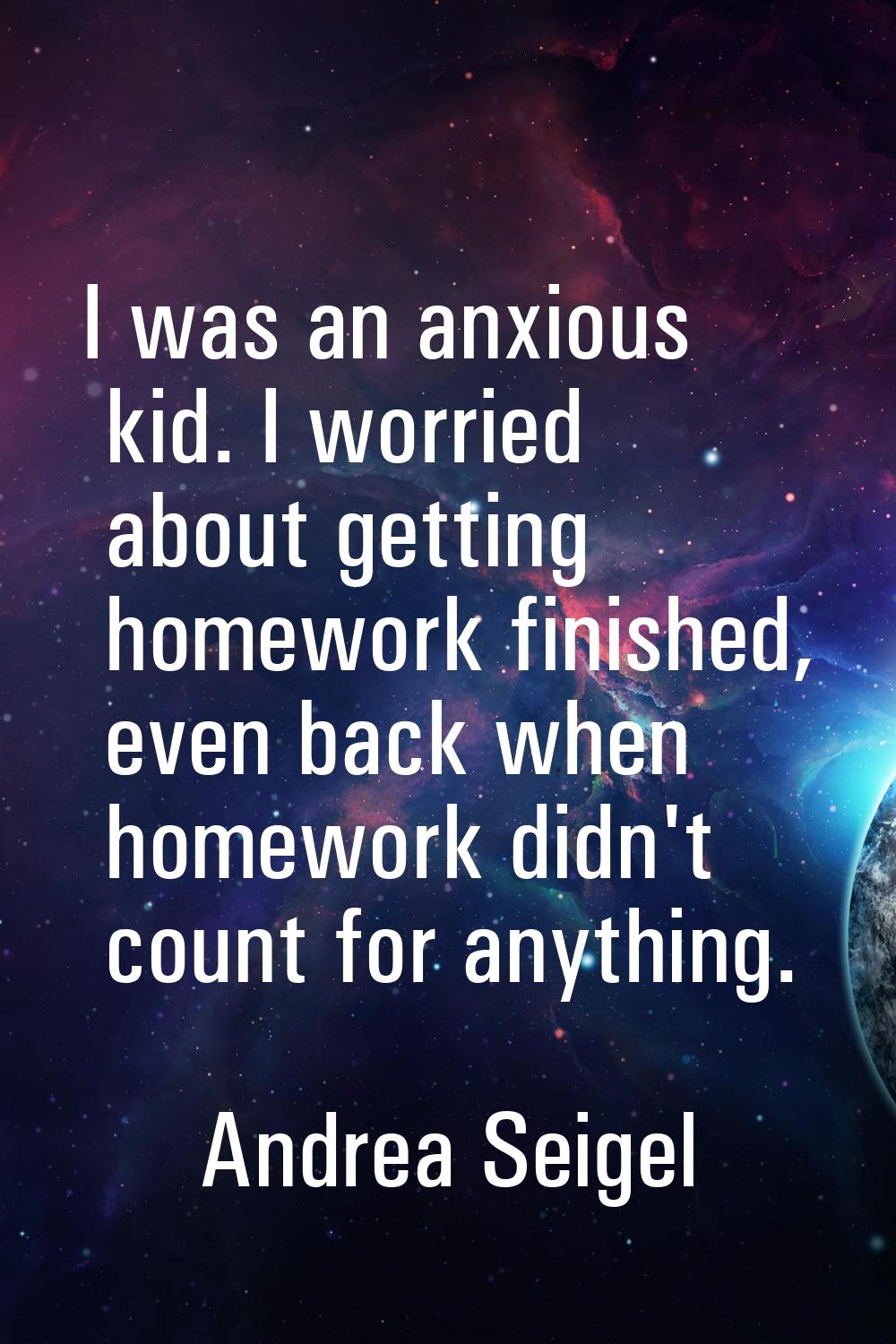 I was an anxious kid. I worried about getting homework finished, even back when homework didn't cou