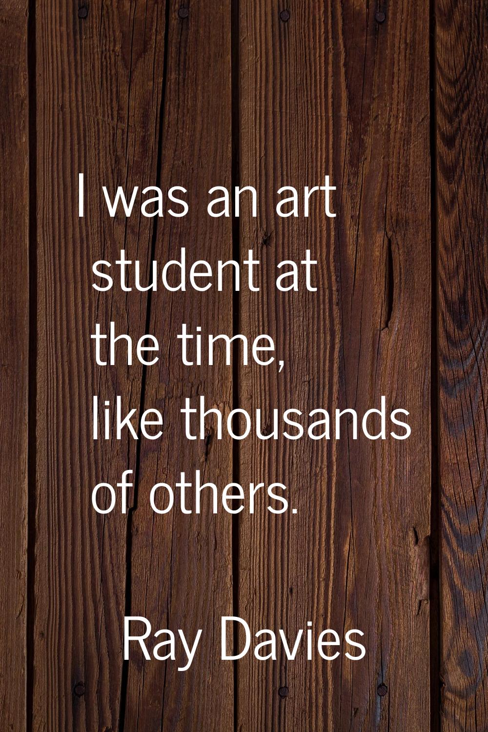 I was an art student at the time, like thousands of others.