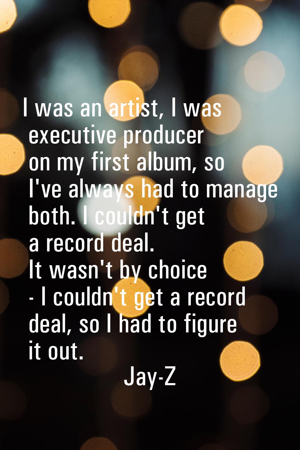 I was an artist, I was executive producer on my first album, so I've always had to manage both. I c