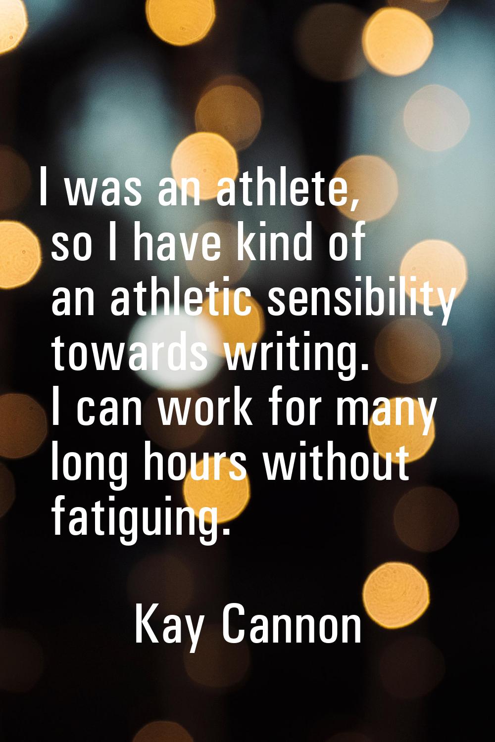 I was an athlete, so I have kind of an athletic sensibility towards writing. I can work for many lo