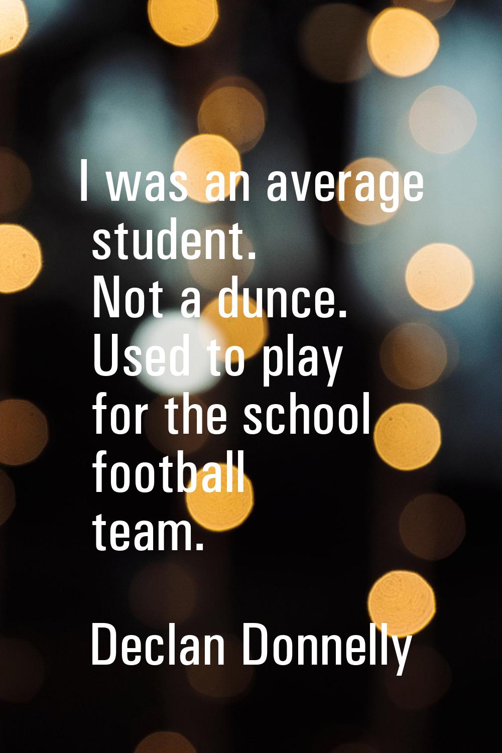 I was an average student. Not a dunce. Used to play for the school football team.