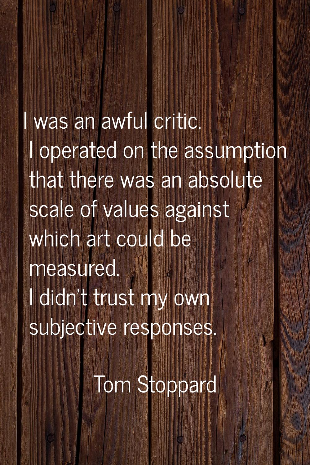 I was an awful critic. I operated on the assumption that there was an absolute scale of values agai