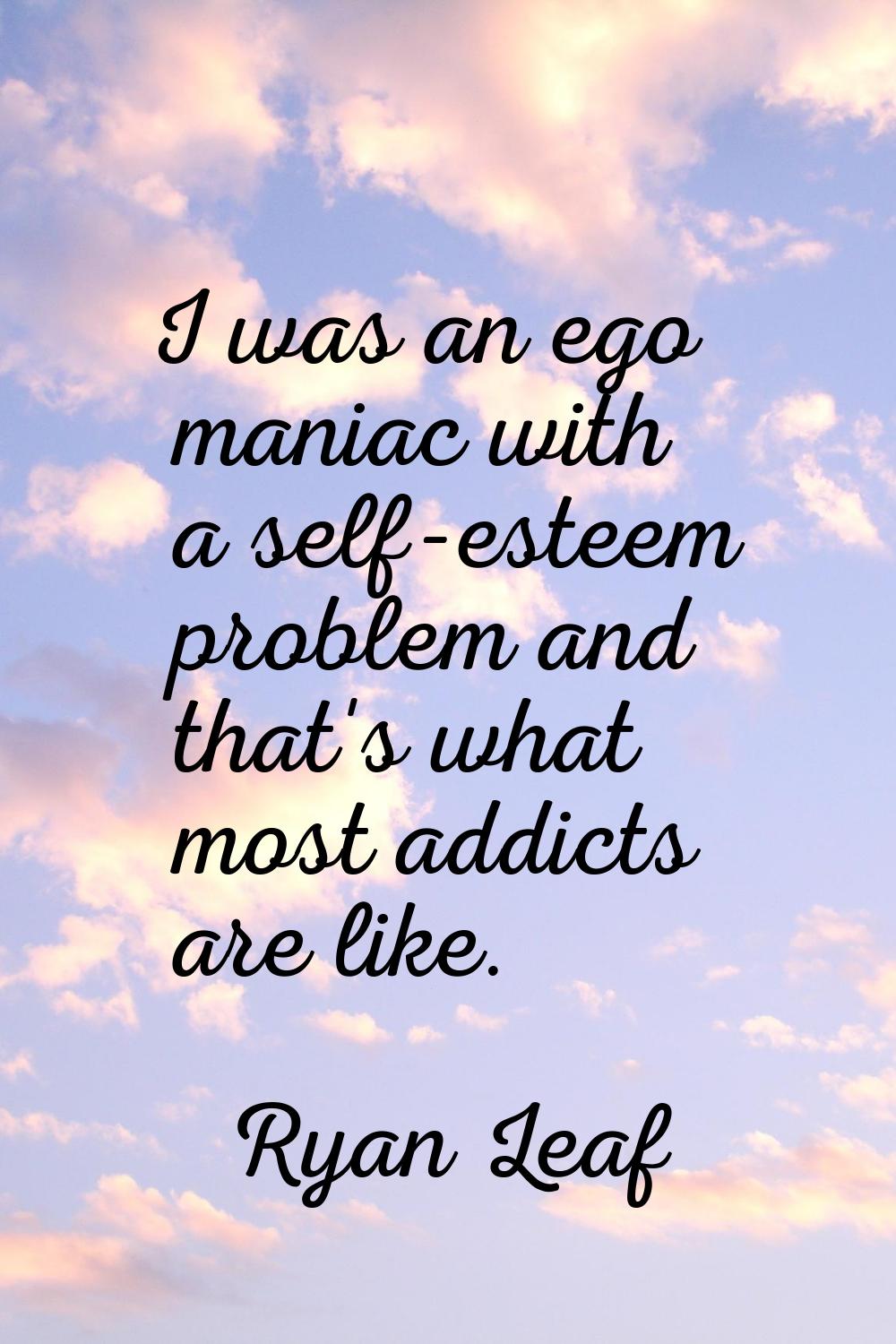 I was an ego maniac with a self-esteem problem and that's what most addicts are like.