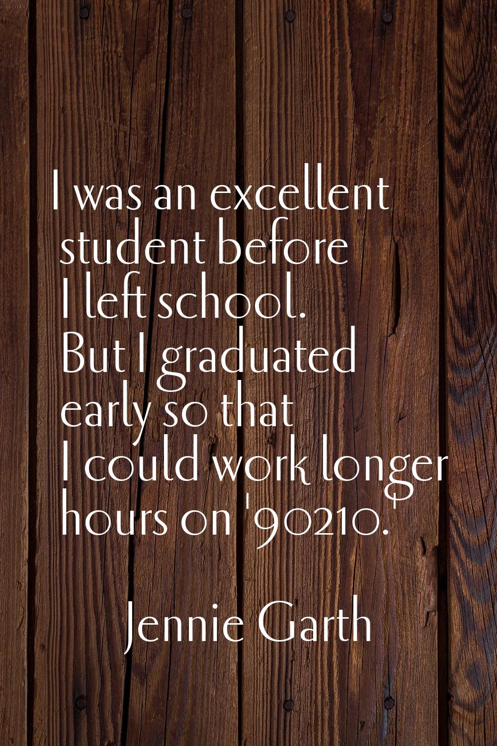 I was an excellent student before I left school. But I graduated early so that I could work longer 