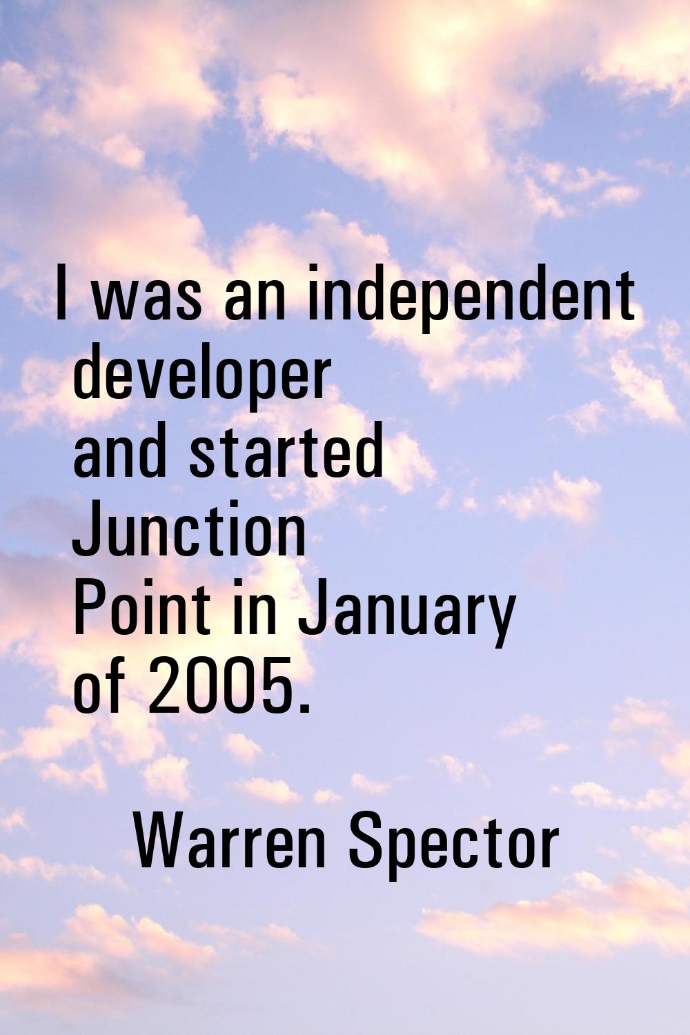 I was an independent developer and started Junction Point in January of 2005.