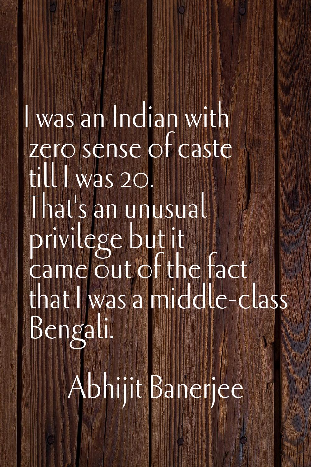 I was an Indian with zero sense of caste till I was 20. That's an unusual privilege but it came out