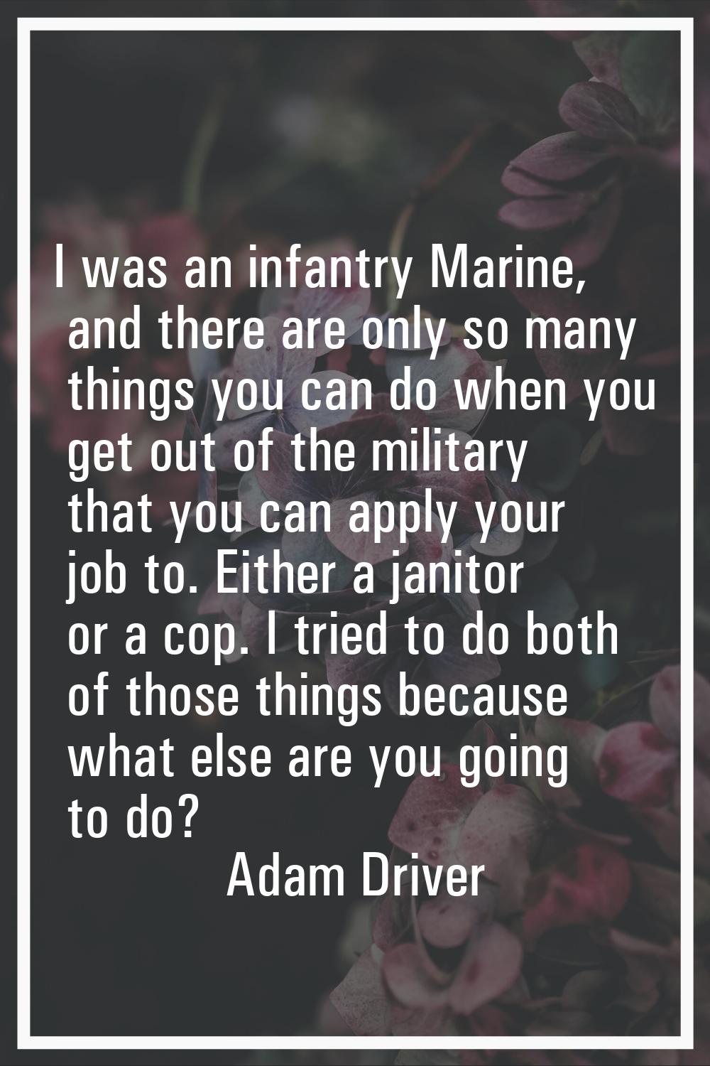 I was an infantry Marine, and there are only so many things you can do when you get out of the mili