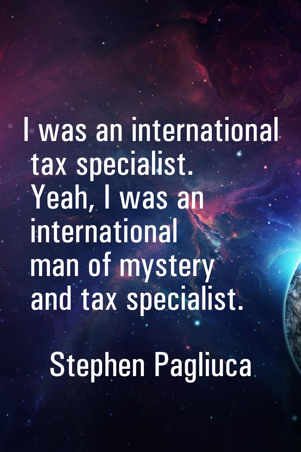 I was an international tax specialist. Yeah, I was an international man of mystery and tax speciali