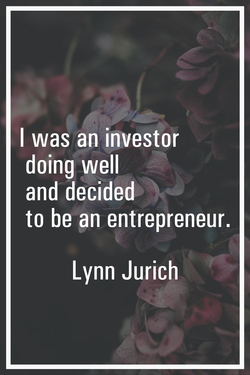 I was an investor doing well and decided to be an entrepreneur.