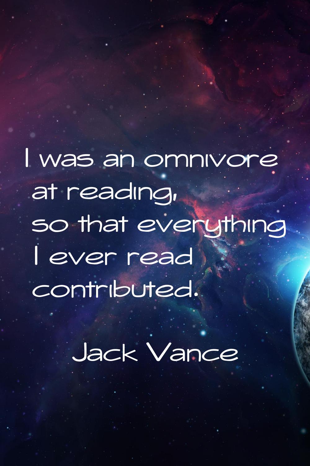 I was an omnivore at reading, so that everything I ever read contributed.
