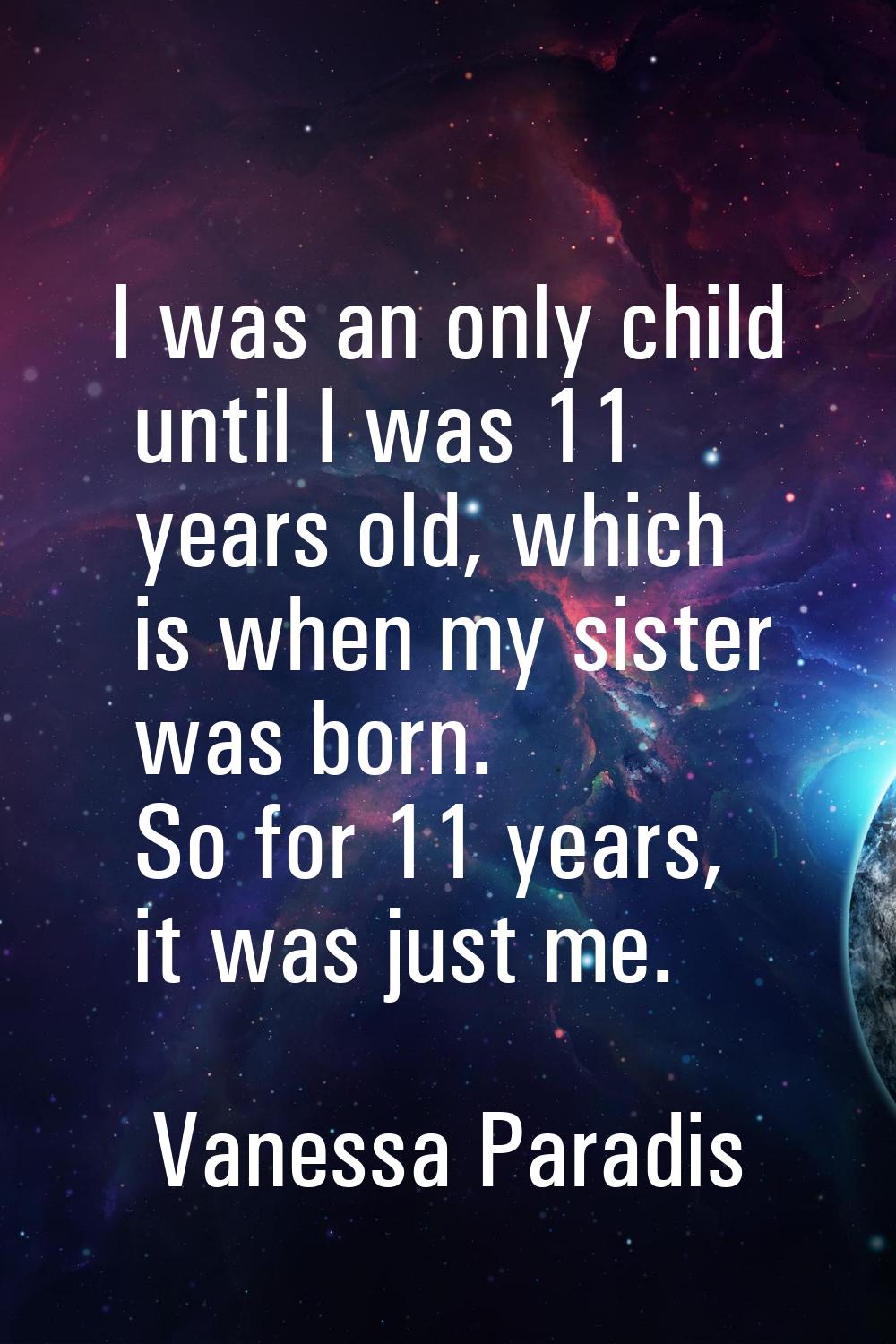 I was an only child until I was 11 years old, which is when my sister was born. So for 11 years, it