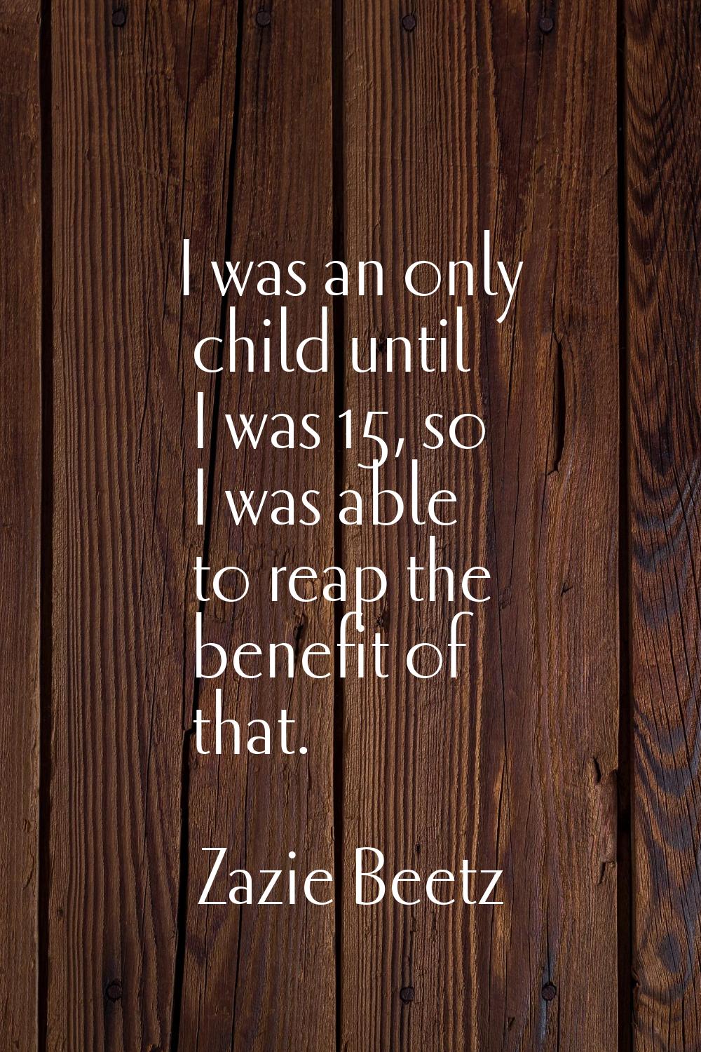 I was an only child until I was 15, so I was able to reap the benefit of that.