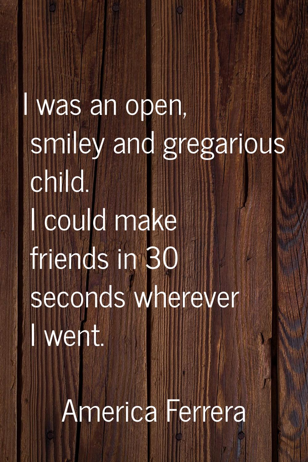 I was an open, smiley and gregarious child. I could make friends in 30 seconds wherever I went.