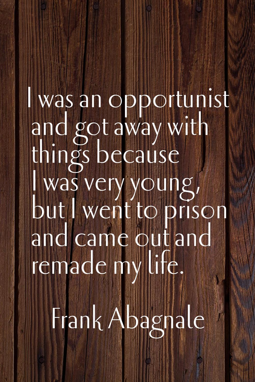 I was an opportunist and got away with things because I was very young, but I went to prison and ca