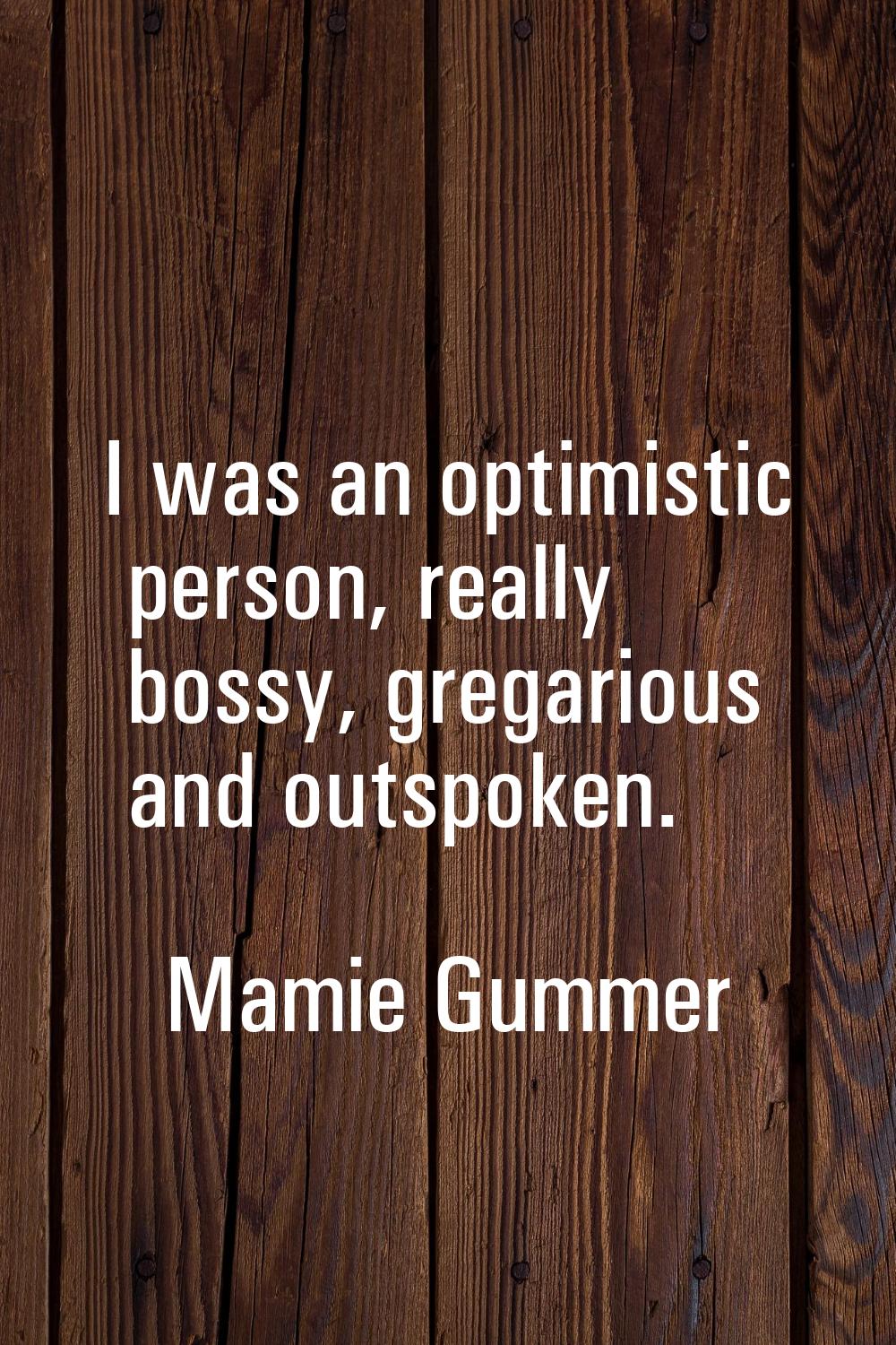 I was an optimistic person, really bossy, gregarious and outspoken.
