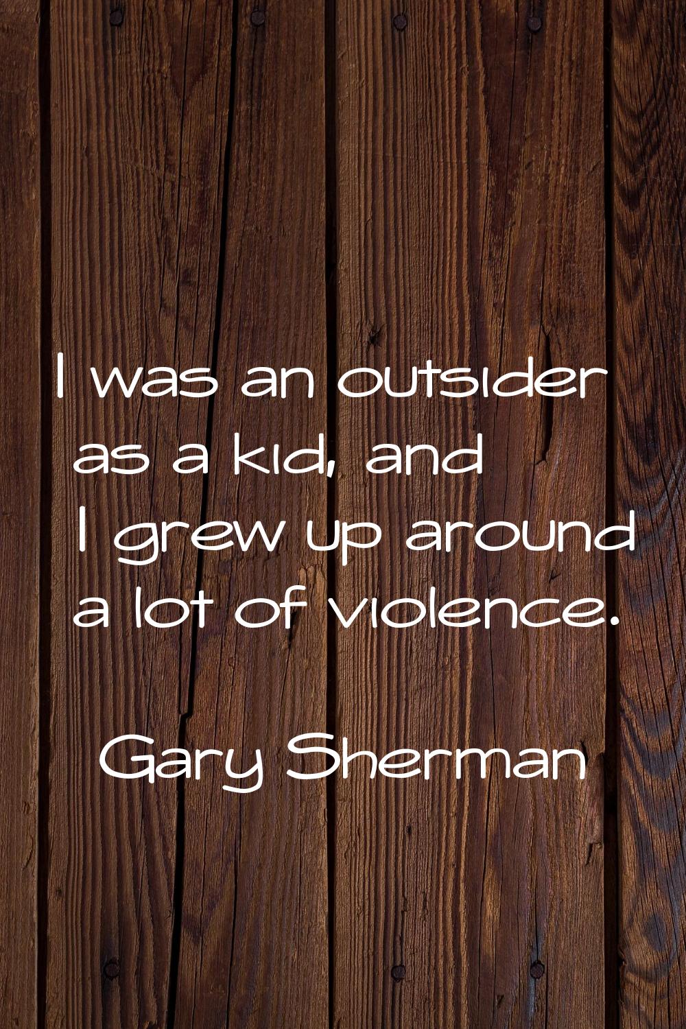 I was an outsider as a kid, and I grew up around a lot of violence.