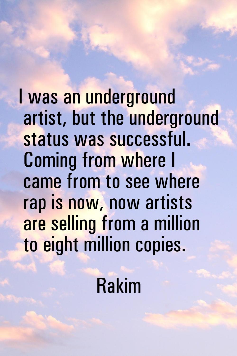 I was an underground artist, but the underground status was successful. Coming from where I came fr