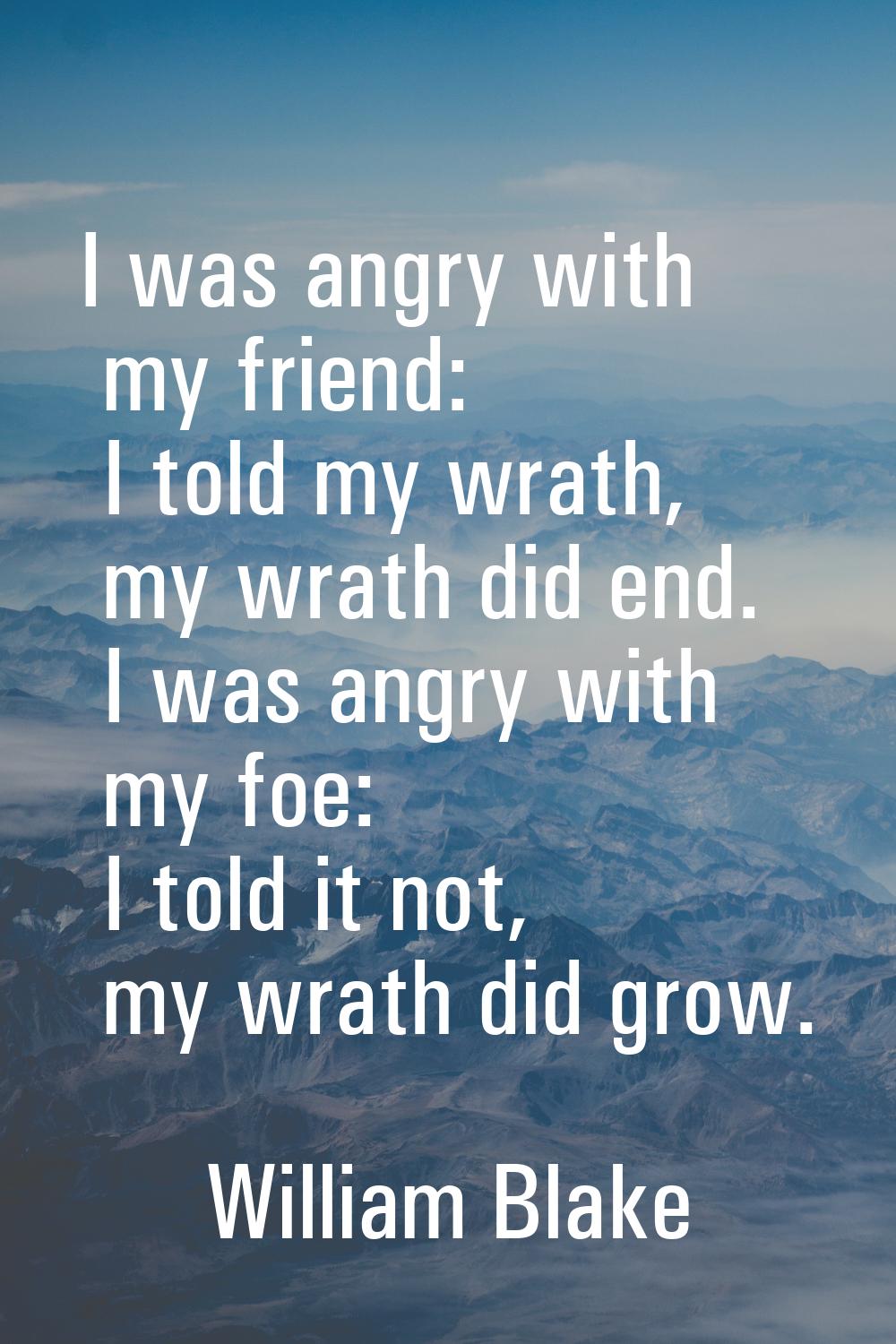 I was angry with my friend: I told my wrath, my wrath did end. I was angry with my foe: I told it n