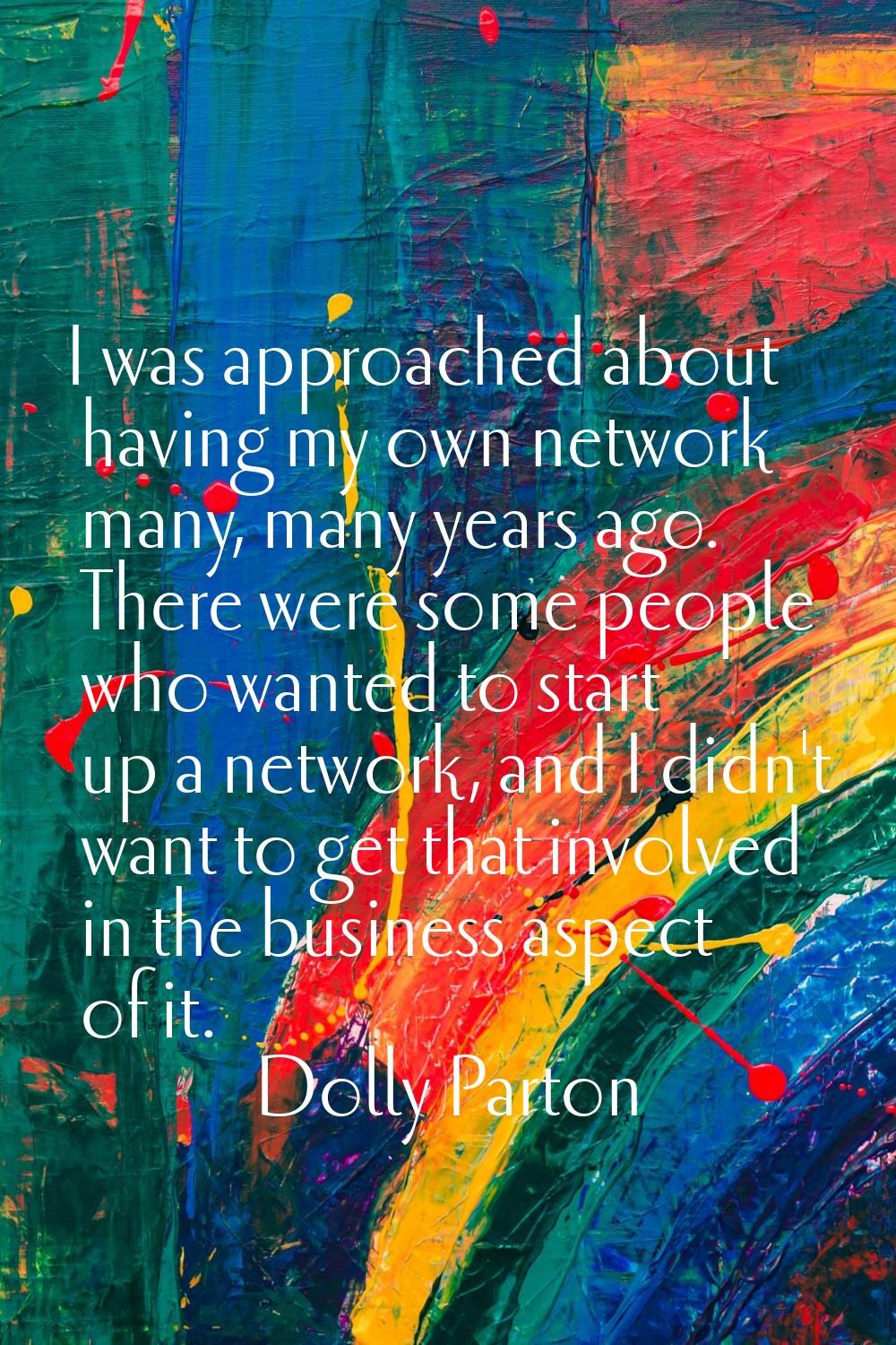 I was approached about having my own network many, many years ago. There were some people who wante
