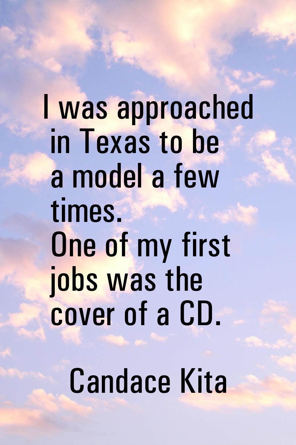 I was approached in Texas to be a model a few times. One of my first jobs was the cover of a CD.
