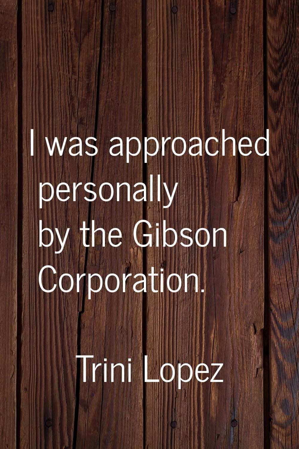 I was approached personally by the Gibson Corporation.