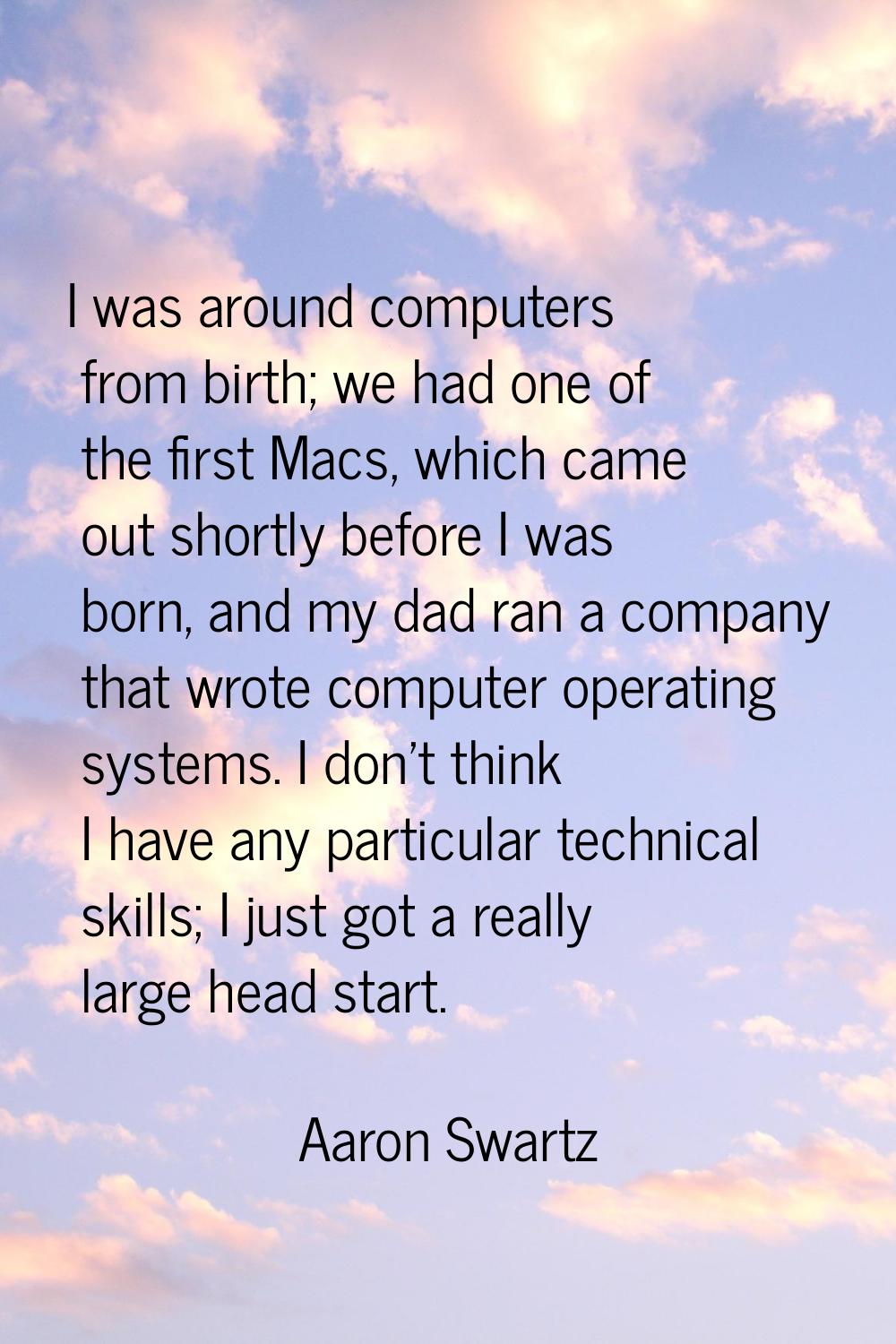 I was around computers from birth; we had one of the first Macs, which came out shortly before I wa