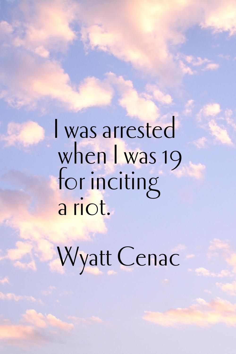 I was arrested when I was 19 for inciting a riot.