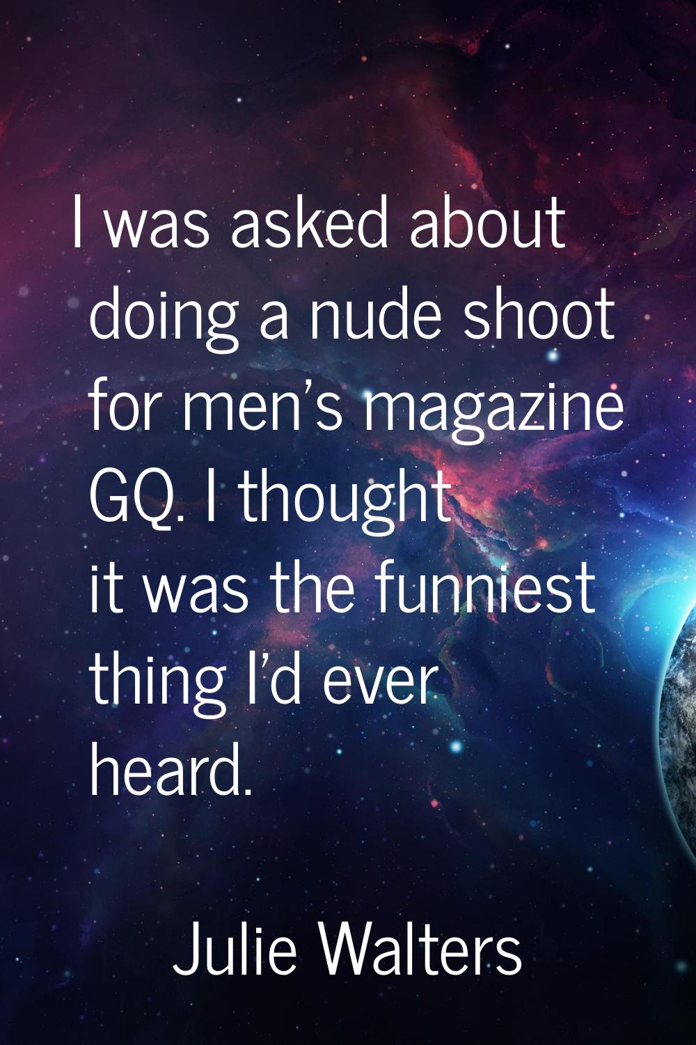 I was asked about doing a nude shoot for men's magazine GQ. I thought it was the funniest thing I'd