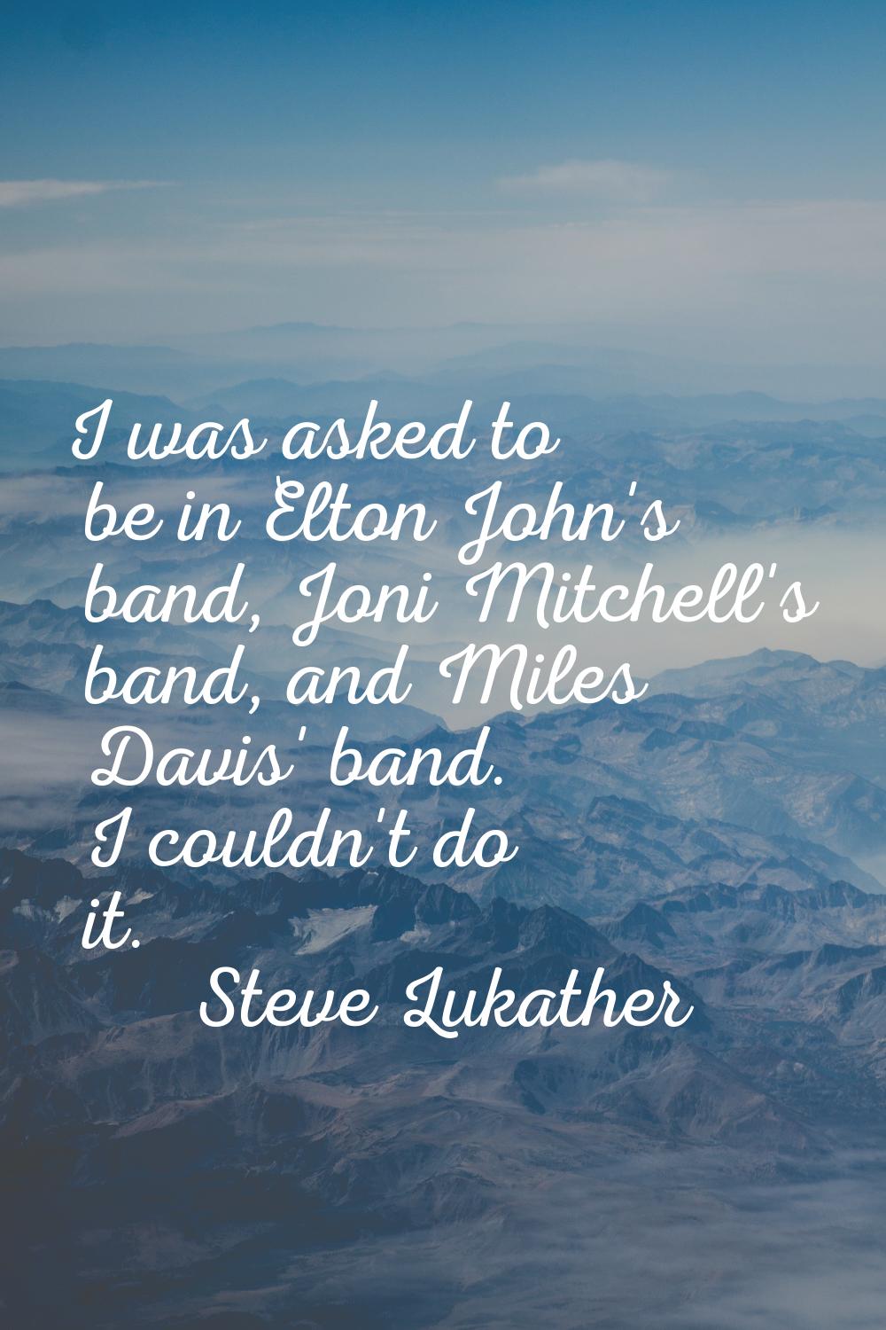 I was asked to be in Elton John's band, Joni Mitchell's band, and Miles Davis' band. I couldn't do 