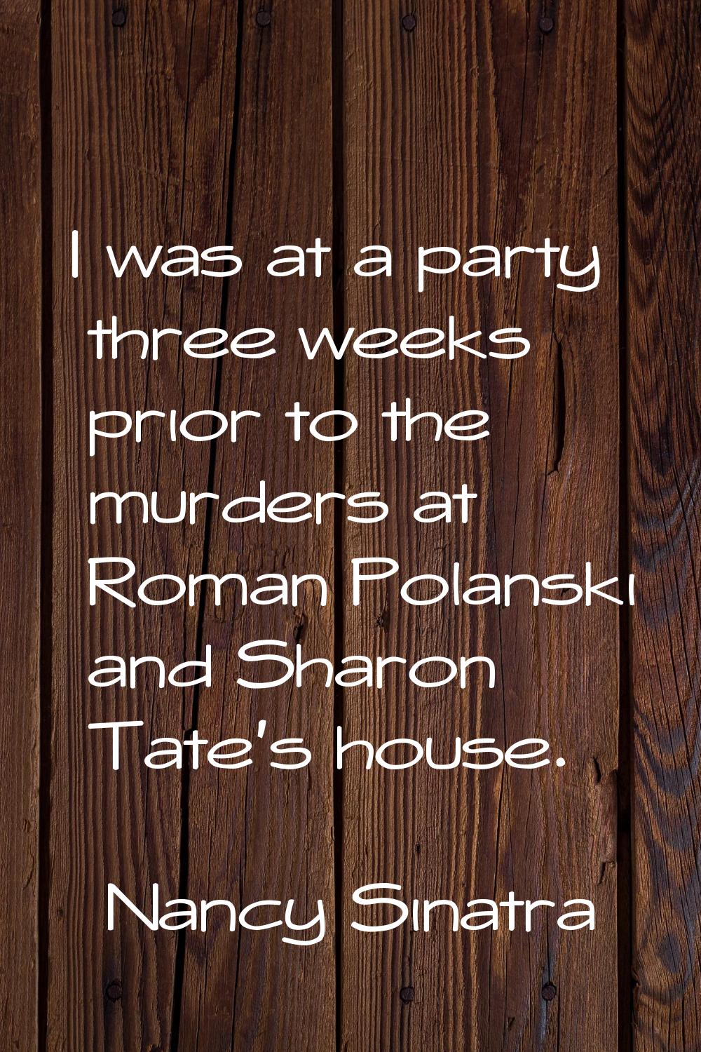 I was at a party three weeks prior to the murders at Roman Polanski and Sharon Tate's house.