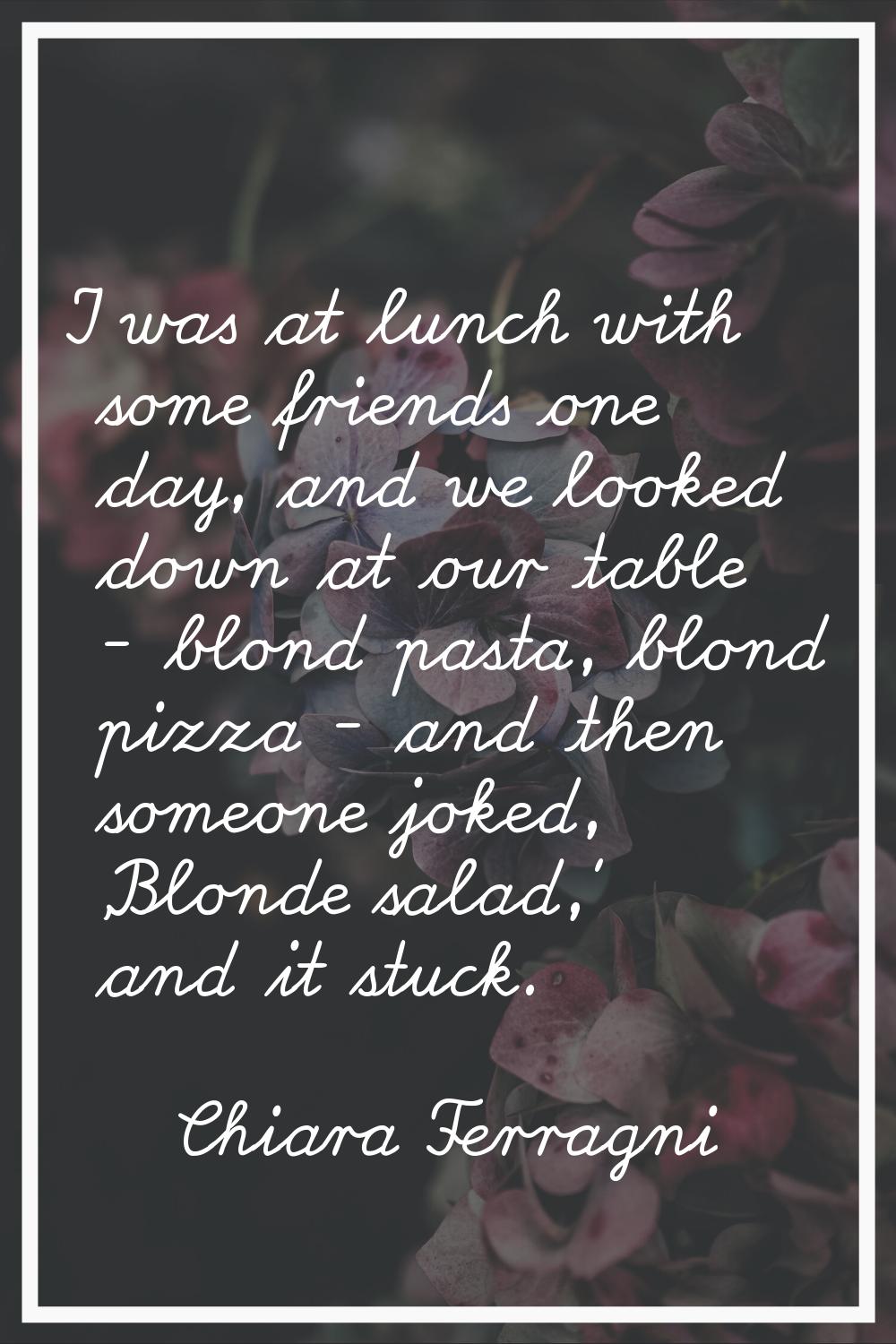 I was at lunch with some friends one day, and we looked down at our table - blond pasta, blond pizz