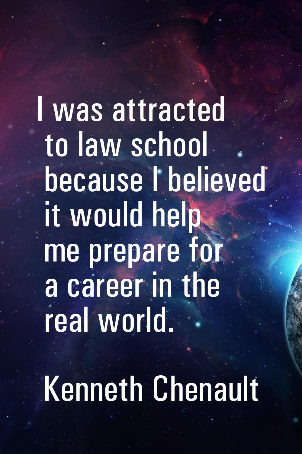 I was attracted to law school because I believed it would help me prepare for a career in the real 