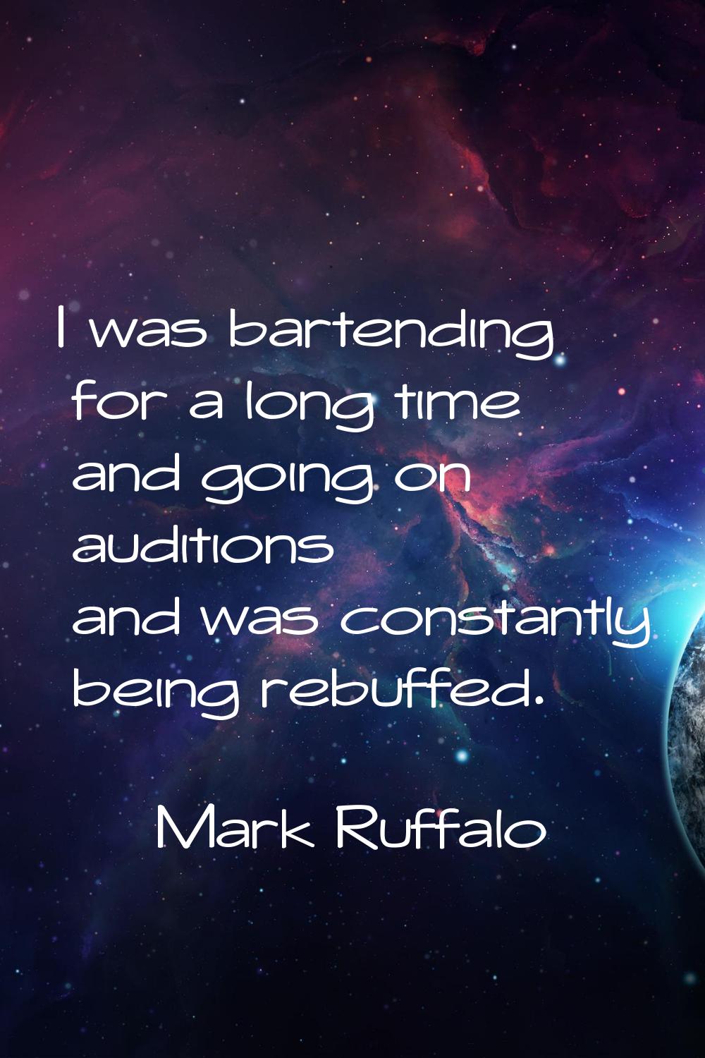 I was bartending for a long time and going on auditions and was constantly being rebuffed.
