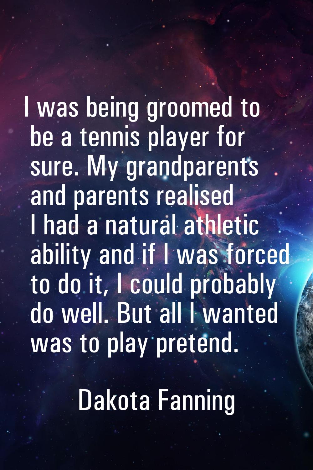 I was being groomed to be a tennis player for sure. My grandparents and parents realised I had a na