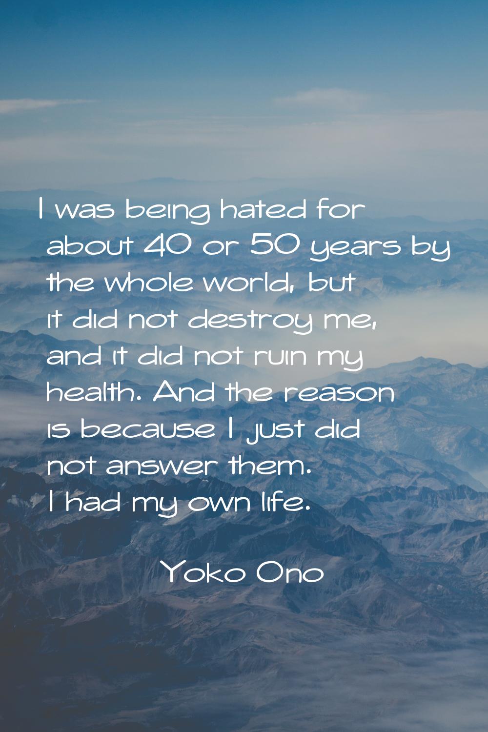 I was being hated for about 40 or 50 years by the whole world, but it did not destroy me, and it di