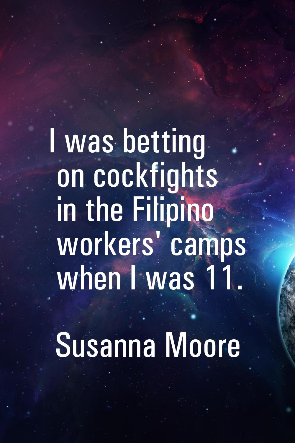 I was betting on cockfights in the Filipino workers' camps when I was 11.