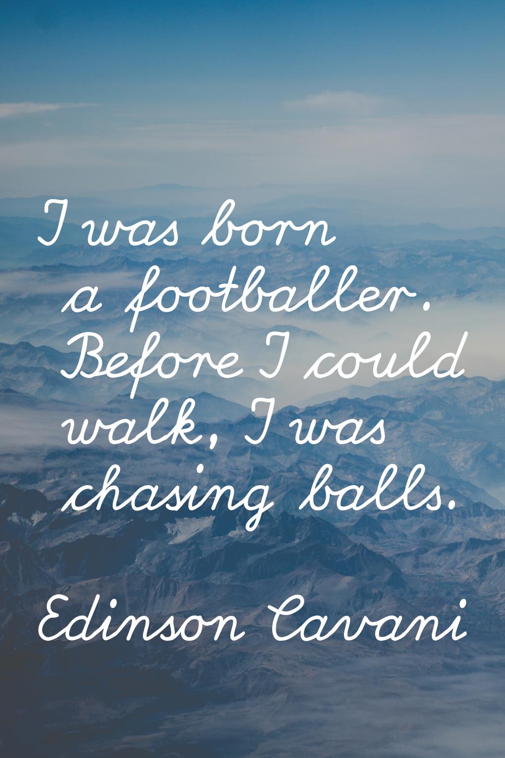I was born a footballer. Before I could walk, I was chasing balls.