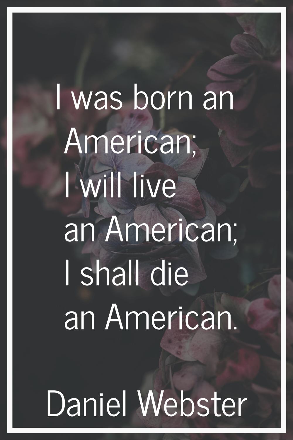 I was born an American; I will live an American; I shall die an American.