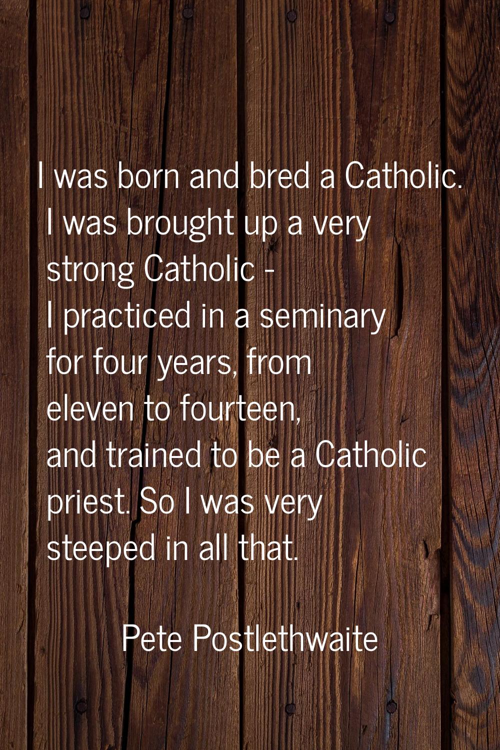 I was born and bred a Catholic. I was brought up a very strong Catholic - I practiced in a seminary